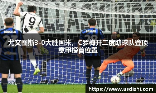尤文图斯3-0大胜国米，C罗梅开二度助球队登顶意甲榜首位置