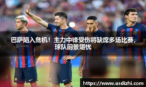巴萨陷入危机！主力中锋受伤将缺席多场比赛，球队前景堪忧
