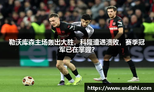 勒沃库森主场轰出大胜，科隆遭遇溃败，赛季冠军已在掌握？