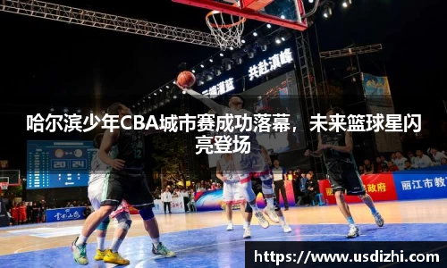 哈尔滨少年CBA城市赛成功落幕，未来篮球星闪亮登场