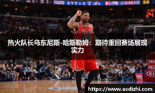 热火队长乌东尼斯-哈斯勒姆：期待重回赛场展现实力
