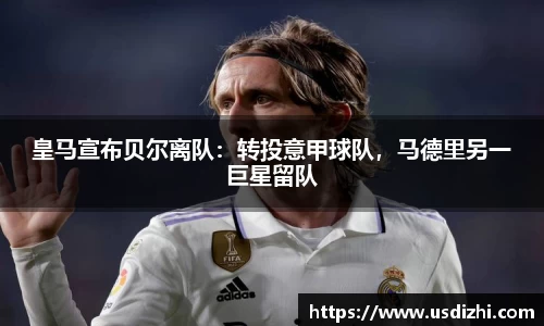 皇马宣布贝尔离队：转投意甲球队，马德里另一巨星留队