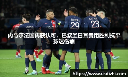 内马尔法国再获认可，巴黎圣日耳曼用胜利抚平球迷伤痛