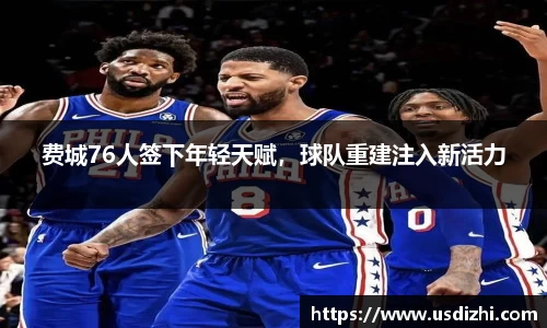 费城76人签下年轻天赋，球队重建注入新活力
