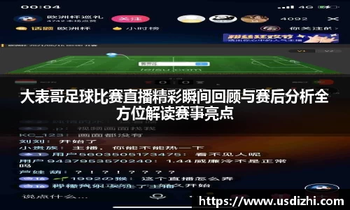 大表哥足球比赛直播精彩瞬间回顾与赛后分析全方位解读赛事亮点