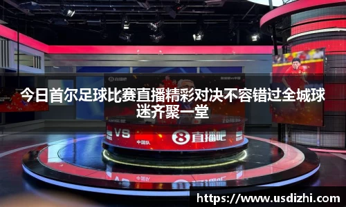 今日首尔足球比赛直播精彩对决不容错过全城球迷齐聚一堂