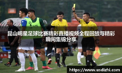 昆山明星足球比赛精彩直播视频全程回放与精彩瞬间集锦分享