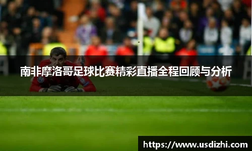 南非摩洛哥足球比赛精彩直播全程回顾与分析