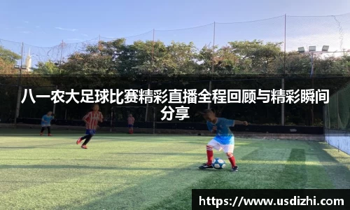 八一农大足球比赛精彩直播全程回顾与精彩瞬间分享