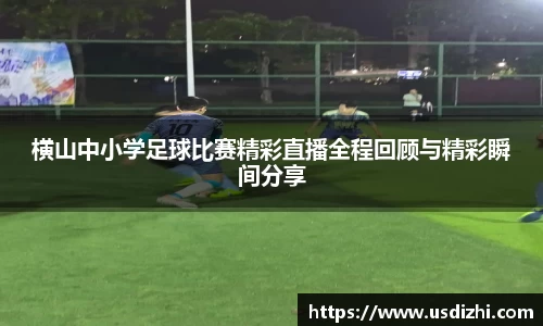 横山中小学足球比赛精彩直播全程回顾与精彩瞬间分享