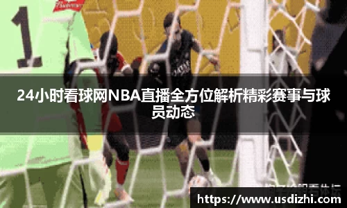 24小时看球网NBA直播全方位解析精彩赛事与球员动态