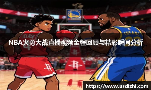 NBA火勇大战直播视频全程回顾与精彩瞬间分析