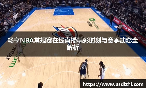 畅享NBA常规赛在线直播精彩时刻与赛季动态全解析